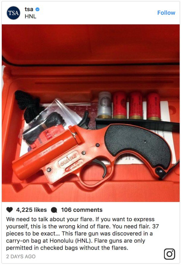 firearm - Tsa tsa Hnl Orion Ve 4,225 106 We need to talk about your flare. If you want to express yourself, this is the wrong kind of flare. You need flair. 37 pieces to be exact... This flare gun was discovered in a carryon bag at Honolulu Hnl. Flare gun