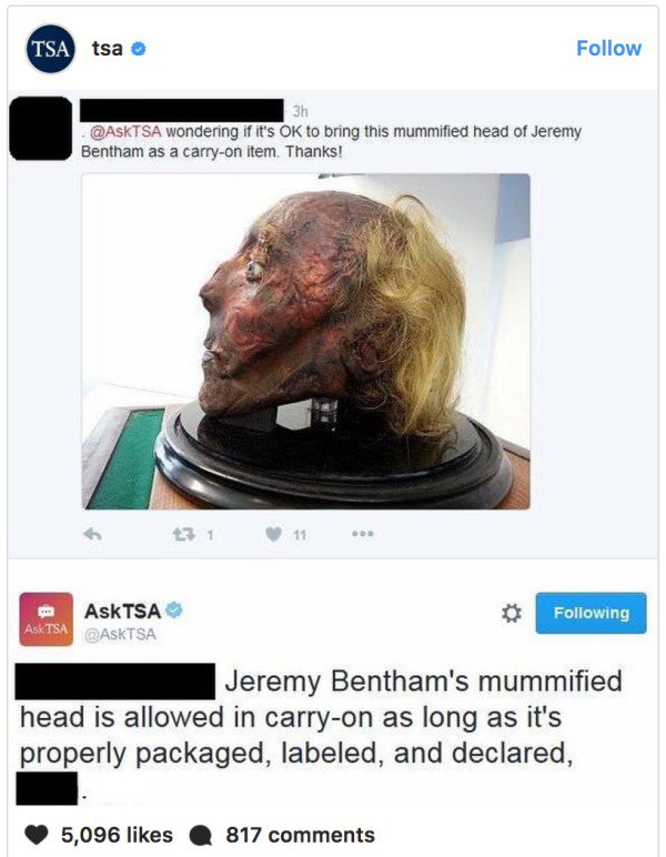 head mummified head jeremy bentham - Tsa tsa wondering if it's Ok to bring this mummified head of Jeremy Bentham as a carryon item. Thanks! Ask Tsa Qasktsa ing Jeremy Bentham's mummified head is allowed in carryon as long as it's properly packaged, labele