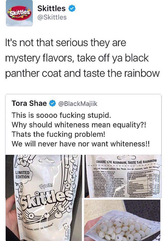 equality skittles - Skittles Skittles It's not that serious they are mystery flavors, take off ya black panther coat and taste the rainbow Tora Shae Majiik This is soooo fucking stupid. Why should whiteness mean equality?! Thats the fucking problem! We wi