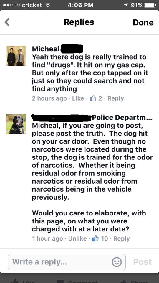 screenshot - ..000 cricket 1 91% Replies Done Micheal Yeah there dog is really trained to find "drugs". It hit on my gas cap. But only after the cop tapped on it just so they could search and not find anything 2 hours ago 2 Police Departm... Micheal, if y