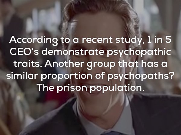 Fun fact about how CEO's and prisoners both have a 20% rate of demonstrated psychopathic traits.