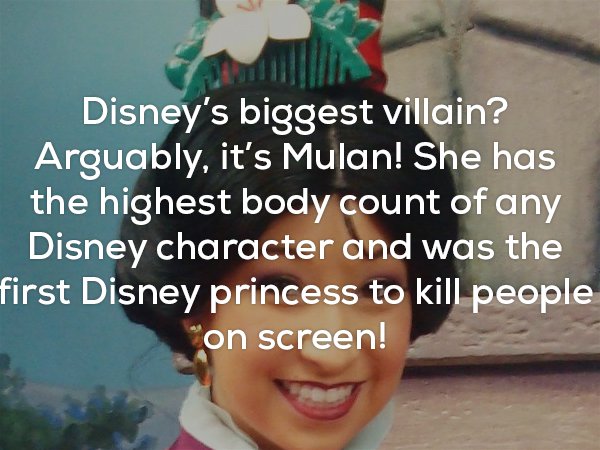 Fun fact how the biggest Disney villian is Mulan as she has highest body count and first to kill people on screen.