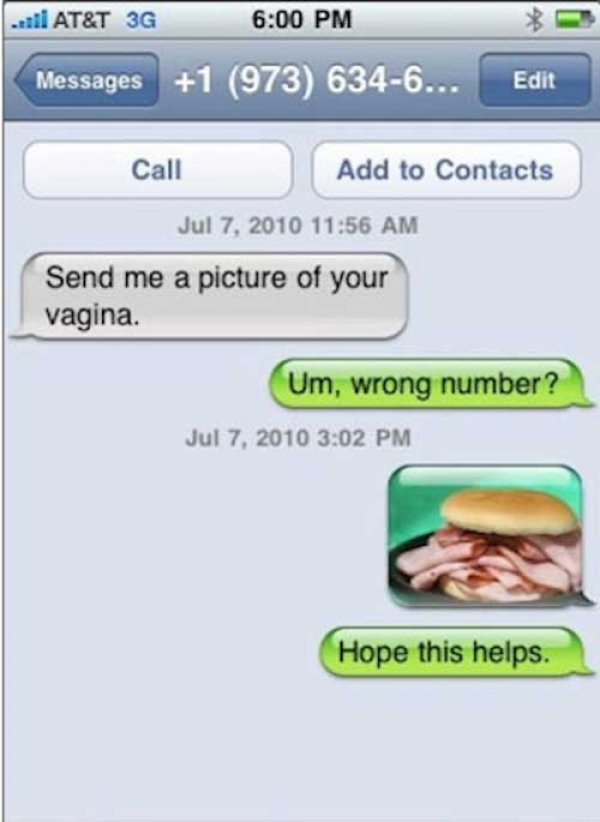 responses funny wrong number texts - ..110 At&T 3G Messages 1 973 6346... Messages Edit Edit Call Add to Contacts Send me a picture of your vagina. Um, wrong number? Hope this helps.