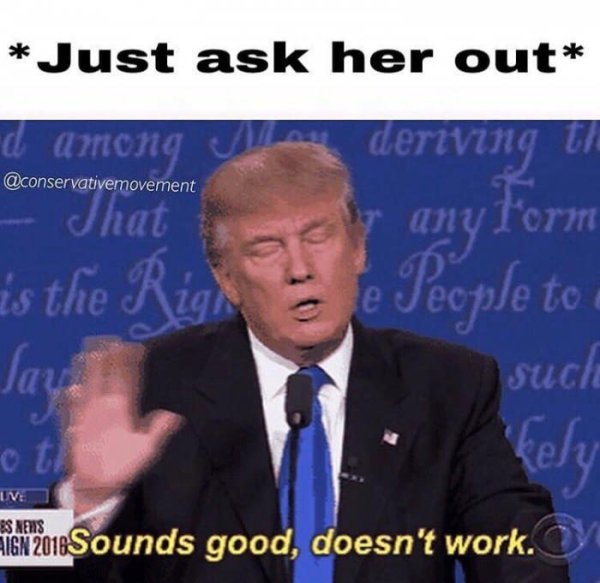 sound good doesnt work meme - Just ask her out d among a deriving th That by any form is the Righ e People to a such Ive Es Nens Eign 2018Sounds good, doesn't work.