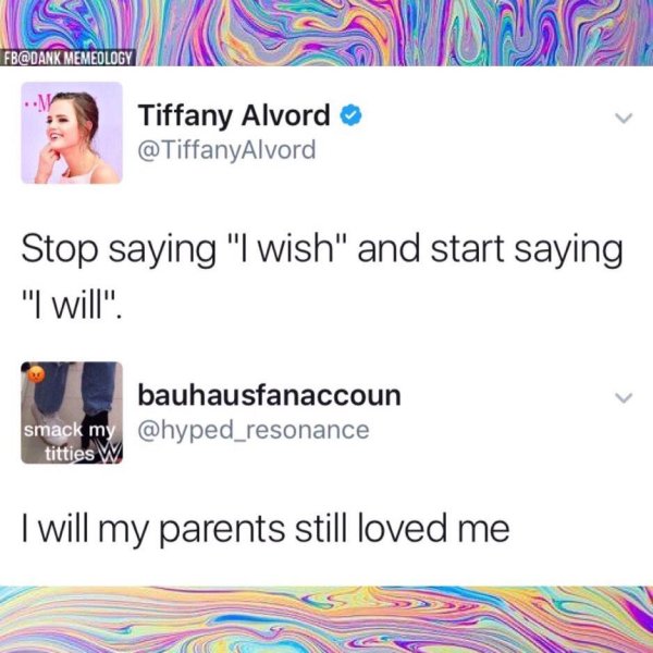 smack my titties - Fb Memeology Tiffany Alvord Alvord Stop saying "I wish" and start saying "I will". bauhausfanaccoun smack my titties W I will my parents still loved me