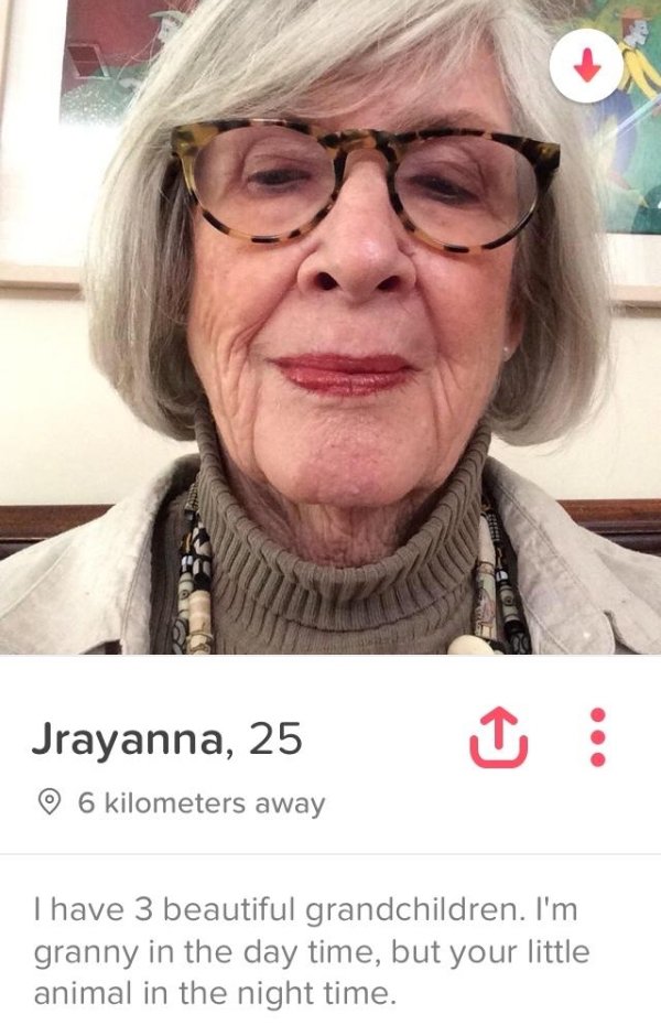 granny tinder profiles - Jrayanna, 25 6 kilometers away I have 3 beautiful grandchildren. I'm granny in the day time, but your little animal in the night time.
