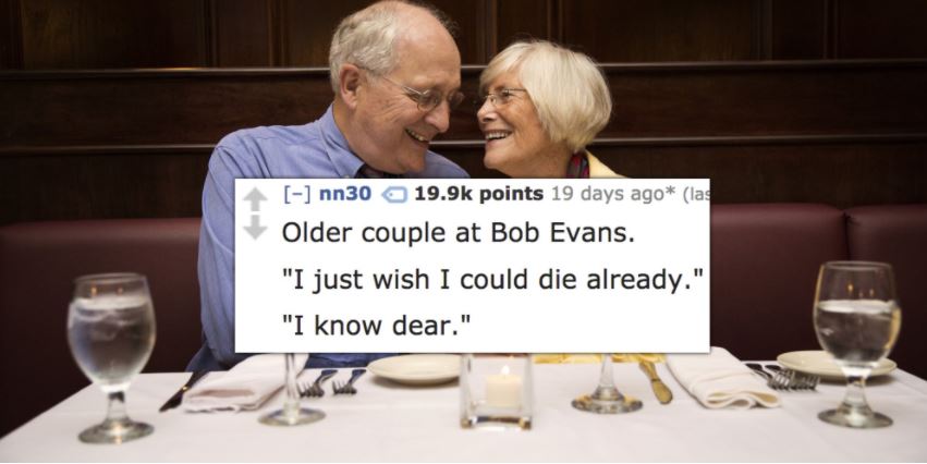old people on a date - nn30 a points 19 days ago las Older couple at Bob Evans. "I just wish I could die already." "I know dear."