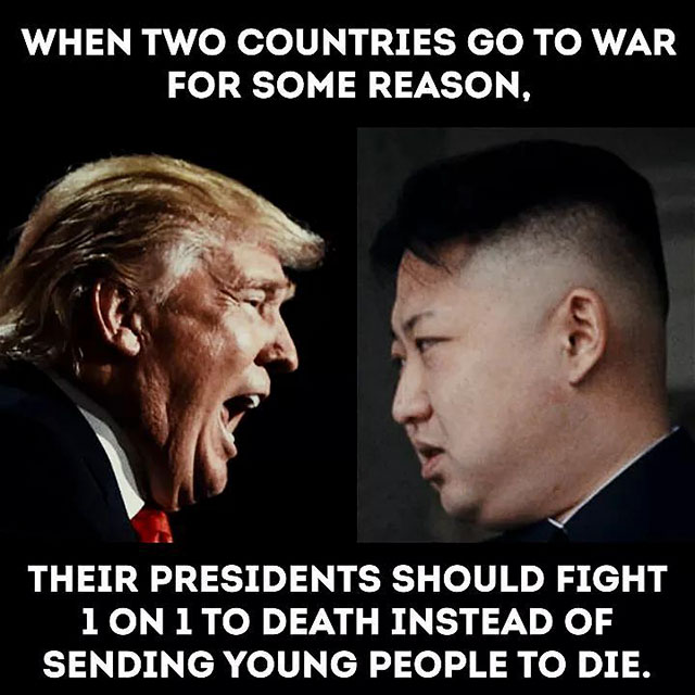 kim jong un sucks - When Two Countries Go To War For Some Reason, Their Presidents Should Fight 1 On 1 To Death Instead Of Sending Young People To Die.