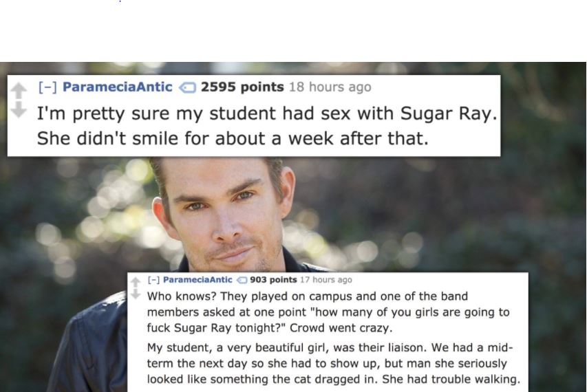 photo caption - Paramecia Antic 2595 points 18 hours ago I'm pretty sure my student had sex with Sugar Ray She didn't smile for about a week after that. Paramecia Antic 903 points 17 hours ago Who knows? They played on campus and one of the band members a