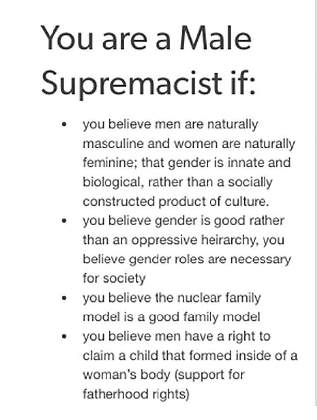 know physical evidence - You are a Male Supremacist if you believe men are naturally masculine and women are naturally feminine; that gender is innate and biological, rather than a socially constructed product of culture. you believe gender is good rather