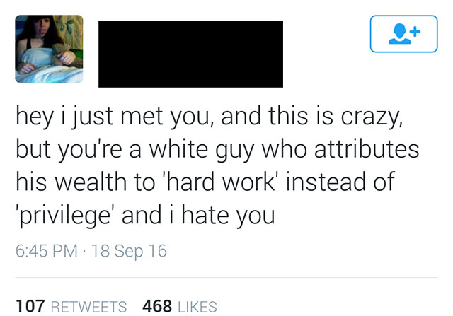 social justice warrior fails - hey i just met you, and this is crazy, but you're a white guy who attributes his wealth to 'hard work' instead of 'privilege' and i hate you 18 Sep 16 107 468