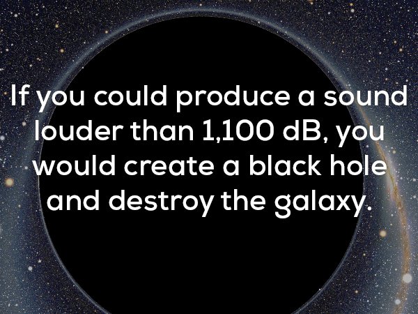 interesting random facts - If you could produce a sound louder than 1,100 dB, you 4. would create a black hole and destroy the galaxy.