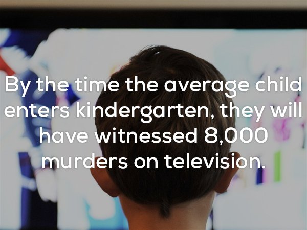 media - By the time the average child enters kindergarten, they will have witnessed 8,000 murders on television.