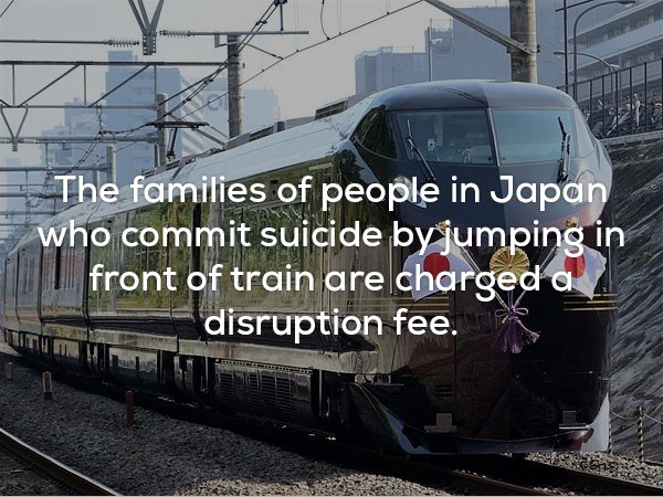 The families of people in Japan who commit suicide by jumping in front of train are charged a disruption fee.