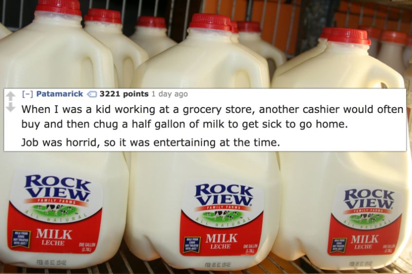 milk jugs - Patamarick 3221 points 1 day ago When I was a kid working at a grocery store, another cashier would often buy and then chug a half gallon of milk to get sick to go home. Job was horrid, so it was entertaining at the time. Riek Patiti Fanilt Fa