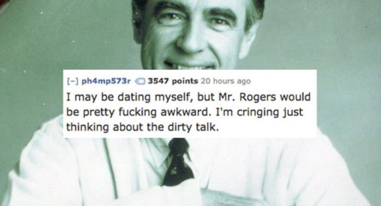 photo caption - ph4mp573r 3547 points 20 hours ago I may be dating myself, but Mr. Rogers would be pretty fucking awkward. I'm cringing just thinking about the dirty talk.