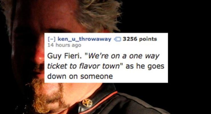 photo caption - ken_u_throwaway 3256 points 14 hours ago Guy Fieri. "We're on a one way ticket to flavor town" as he goes down on someone