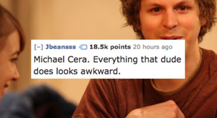 conversation - Jbeansss points 20 hours ago Michael Cera. Everything that dude does looks awkward.