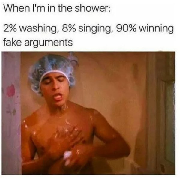 i m in the shower meme - When I'm in the shower 2% washing, 8% singing, 90% winning fake arguments