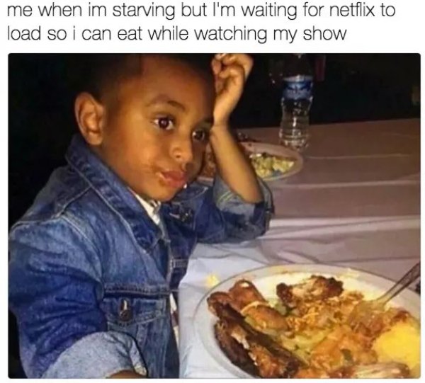 food memes 2019 - me when im starving but I'm waiting for netflix to load so i can eat while watching my show