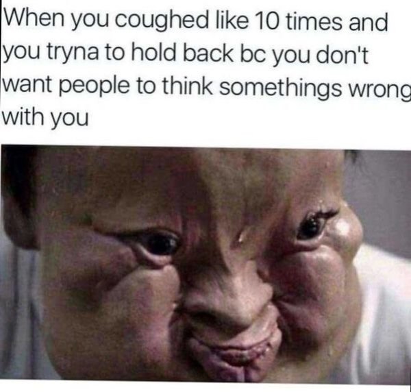 cough meme - When you coughed 10 times and you tryna to hold back bc you don't want people to think somethings wrong with you