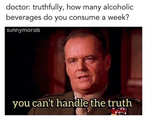 Humour - doctor truthfully, how many alcoholic beverages do you consume a week? sunnymorals you can't handle the truth