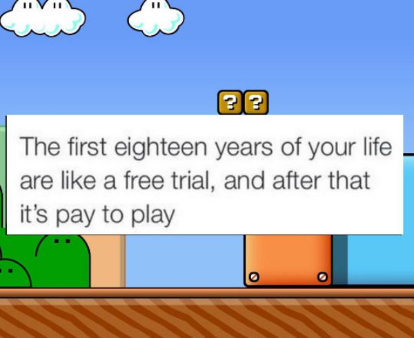 games - The first eighteen years of your life are a free trial, and after that it's pay to play