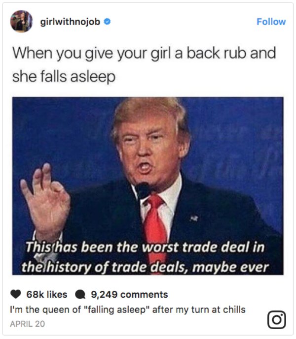 someone steals your meme - girlwithnojob When you give your girl a back rub and she falls asleep This has been the worst trade deal in the history of trade deals, maybe ever 68k 9,249 I'm the queen of "falling asleep" after my turn at chills April 20