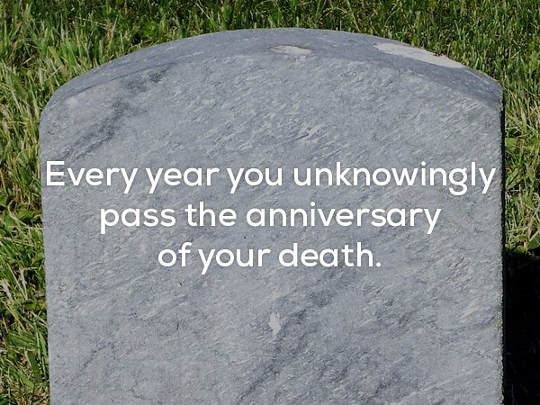 Creepy fact that you unknowingly pass the anniversary of your death each year.