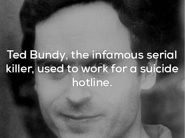 really creepy fact that Ted Bundy, famous serial killer, used to work for a suicide hotline.