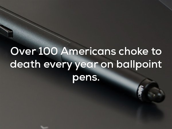 100 american choke to death on ball point pens every year.