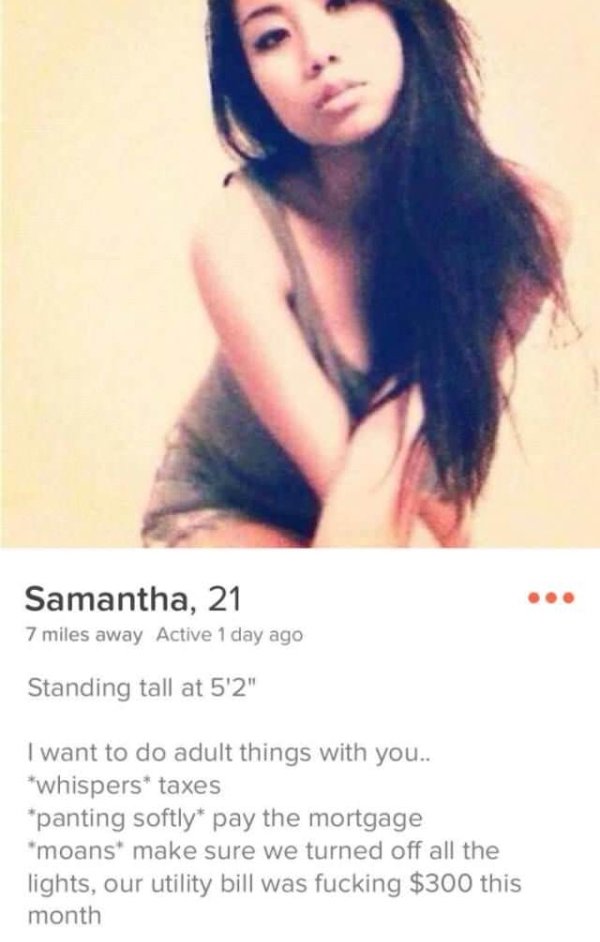 tinder bio reddit - Samantha, 21 7 miles away Active 1 day ago Standing tall at 5'2" I want to do adult things with you.. whispers taxes panting softly pay the mortgage moans make sure we turned off all the lights, our utility bill was fucking $300 this m