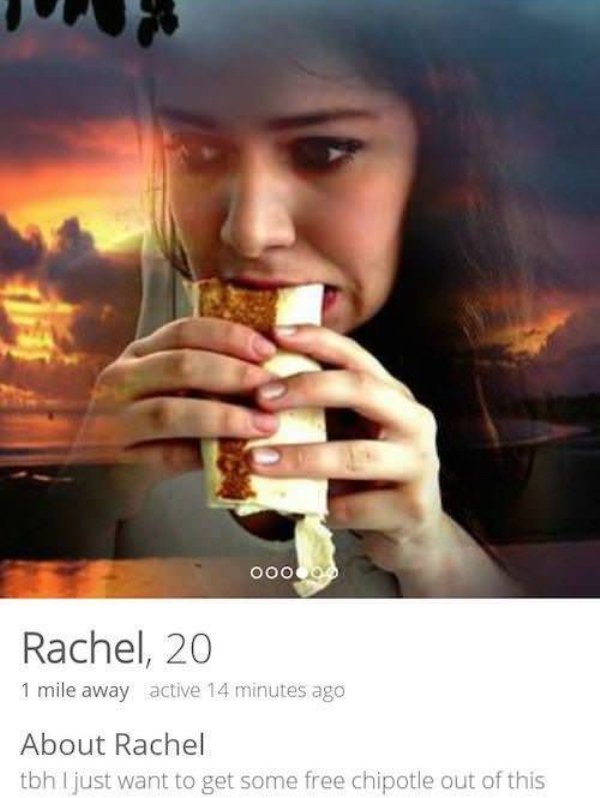 funny tinder profiles - 000000 Rachel, 20 1 mile away active 14 minutes ago About Rachel tbh I just want to get some free chipotle out of this