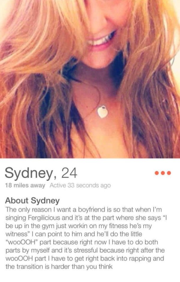 tinder fergie bio - Sydney, 24 18 miles away Active 33 seconds ago About Sydney The only reason I want a boyfriend is so that when I'm singing Fergilicious and it's at the part where she says" be up in the gym just workin on my fitness he's my witness" I 