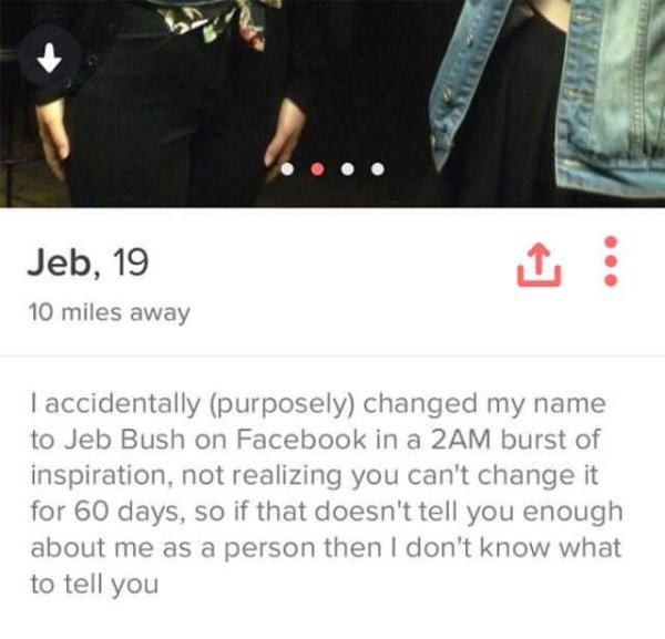 dress - Jeb, 19 10 miles away I accidentally purposely changed my name to Jeb Bush on Facebook in a 2AM burst of inspiration, not realizing you can't change it for 60 days, so if that doesn't tell you enough about me as a person then I don't know what to 
