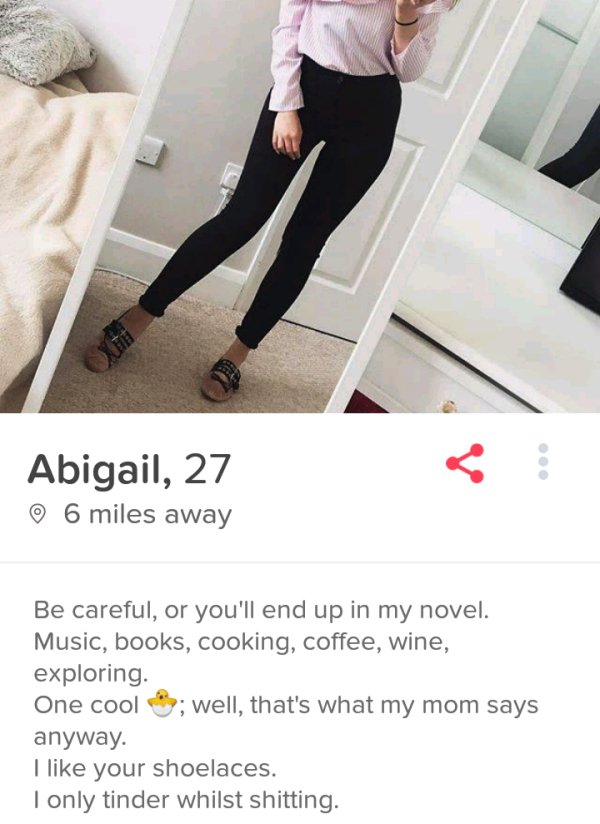 shoe - Abigail, 27 6 miles away Be careful, or you'll end up in my novel. Music, books, cooking, coffee, wine, exploring. One cool ; well, that's what my mom says anyway. I your shoelaces. I only tinder whilst shitting.