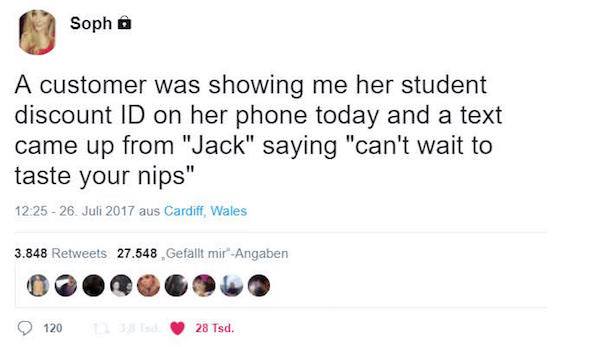 Soph A customer was showing me her student discount Id on her phone today and a text came up from "Jack" saying "can't wait to taste your nips" 26. Juli 2017 aus Cardiff, Wales 3.848 27.548 Gefllt mirAngaben 120 28 Tsd.