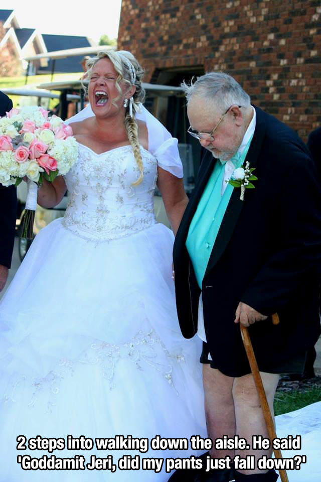 Cute pic of bride getting married and the dad was walking her down the aisle and his pants fell down.