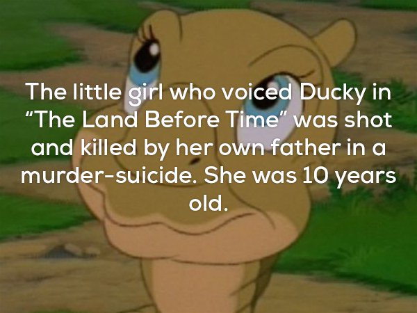 creepy facts - The little girl who voiced Ducky in "The Land Before Time" was shot and killed by her own father in a murdersuicide. She was 10 years old.