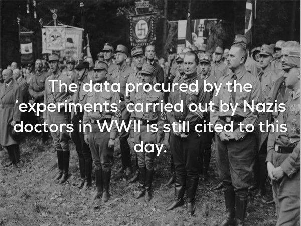 The data procured by the 'experiments' carried out by Nazis doctors in Wwii is still cited to this a day.