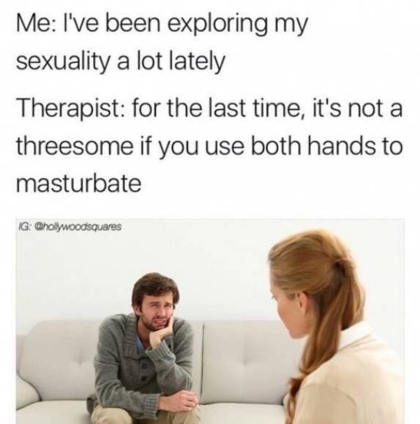 therapist memes - Me I've been exploring my sexuality a lot lately Therapist for the last time, it's not a threesome if you use both hands to masturbate Ig