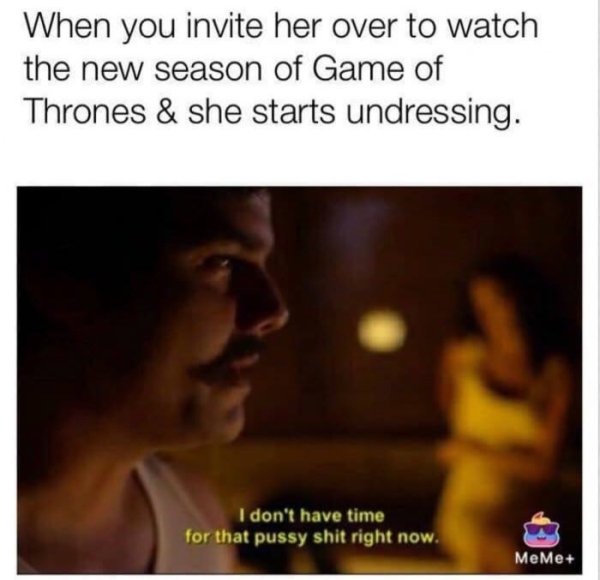 photo caption - When you invite her over to watch the new season of Game of Thrones & she starts undressing. I don't have time for that pussy shit right now. MeMe
