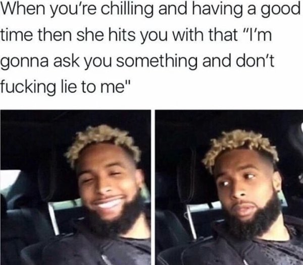 smile in your face meme - When you're chilling and having a good time then she hits you with that "I'm gonna ask you something and don't fucking lie to me"