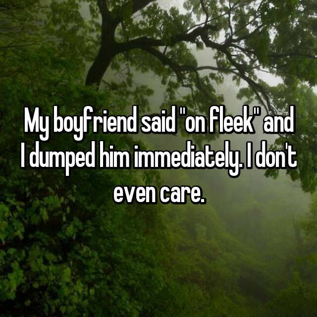 nature - My boyfriend said "on fleek" and I dumped him immediately.I don't even care.