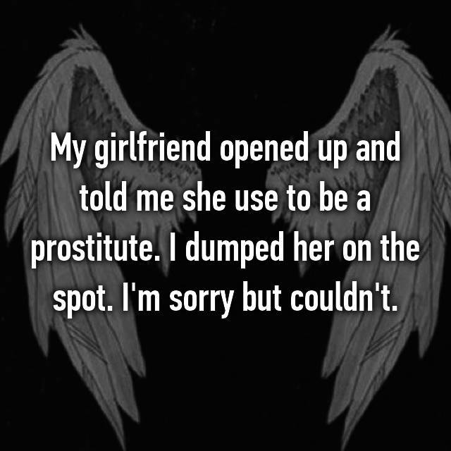 can see ghost quotes - My girlfriend opened up and told me she use to be a prostitute. I dumped her on the spot. I'm sorry but couldn't.