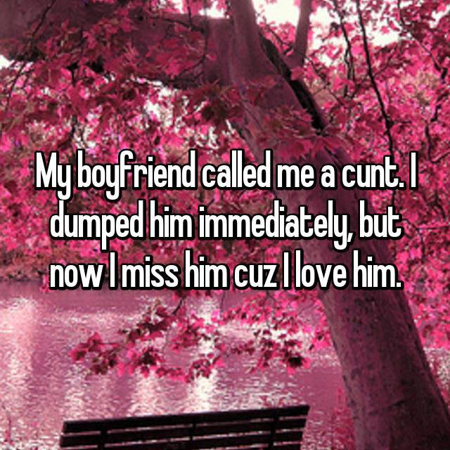 love you till the sun dies - My boyfriend called me a cunt. I dumped him immediately, but now I miss him cuz I love him.