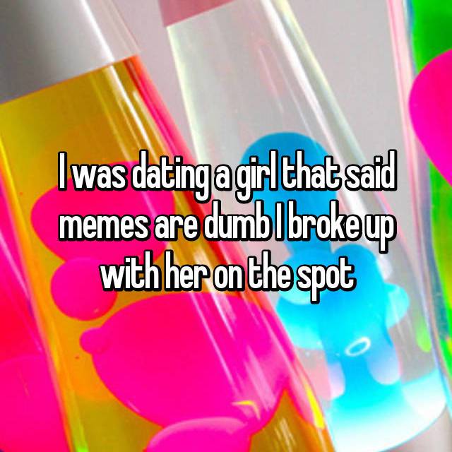 graphic design - I was dating a girl that said memes are dumblbrokeup with her on the spot