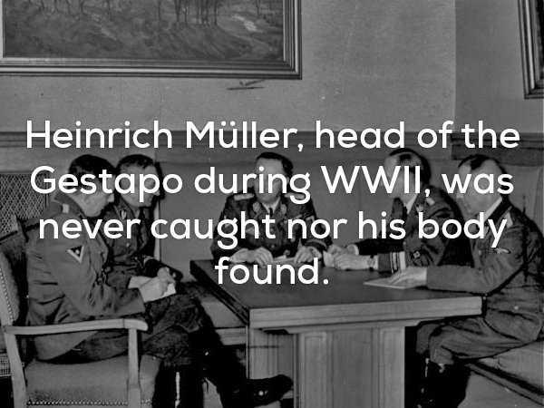 Heinrich Mller, head of the Gestapo during Wwii, was never caught nor his body found.