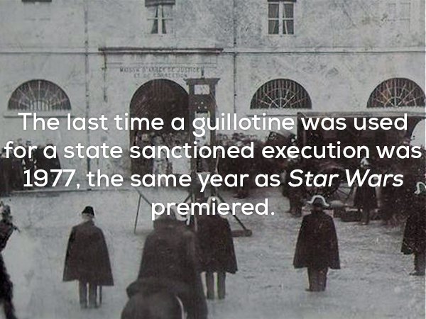 Capital punishment - The last time a guillotine was used for a state sanctioned excution was 1977, the same year as Star Wars premiered.