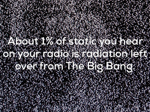 weird facts that will make you think - anze Essen About 1% of static you hear on your radio is radiation left over from The Big Bang